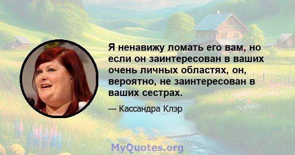 Я ненавижу ломать его вам, но если он заинтересован в ваших очень личных областях, он, вероятно, не заинтересован в ваших сестрах.