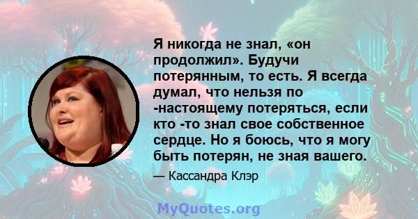 Я никогда не знал, «он продолжил». Будучи потерянным, то есть. Я всегда думал, что нельзя по -настоящему потеряться, если кто -то знал свое собственное сердце. Но я боюсь, что я могу быть потерян, не зная вашего.