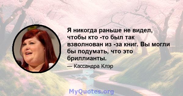 Я никогда раньше не видел, чтобы кто -то был так взволнован из -за книг. Вы могли бы подумать, что это бриллианты.