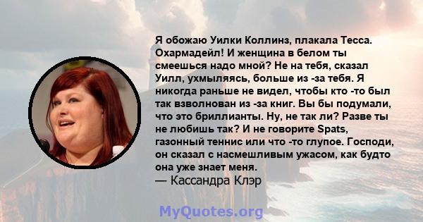 Я обожаю Уилки Коллинз, плакала Тесса. Охармадейл! И женщина в белом ты смеешься надо мной? Не на тебя, сказал Уилл, ухмыляясь, больше из -за тебя. Я никогда раньше не видел, чтобы кто -то был так взволнован из -за