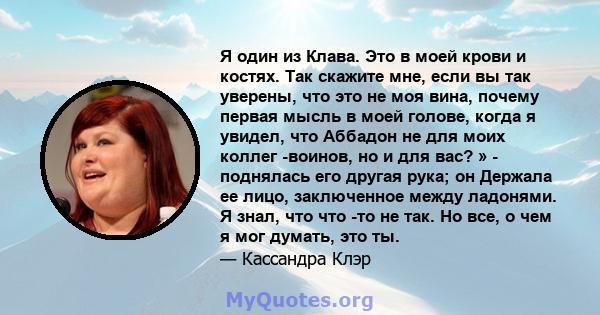 Я один из Клава. Это в моей крови и костях. Так скажите мне, если вы так уверены, что это не моя вина, почему первая мысль в моей голове, когда я увидел, что Аббадон не для моих коллег -воинов, но и для вас? » -