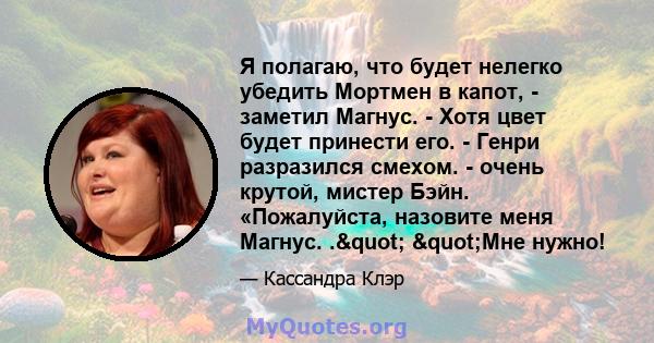 Я полагаю, что будет нелегко убедить Мортмен в капот, - заметил Магнус. - Хотя цвет будет принести его. - Генри разразился смехом. - очень крутой, мистер Бэйн. «Пожалуйста, назовите меня Магнус. ." "Мне нужно!