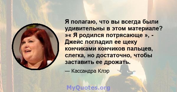 Я полагаю, что вы всегда были удивительны в этом материале? »« Я родился потрясающе », - Джейс погладил ее щеку кончиками кончиков пальцев, слегка, но достаточно, чтобы заставить ее дрожать.