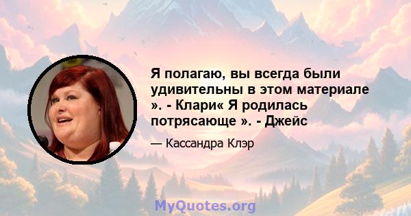 Я полагаю, вы всегда были удивительны в этом материале ». - Клари« Я родилась потрясающе ». - Джейс