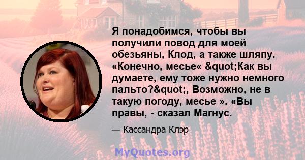 Я понадобимся, чтобы вы получили повод для моей обезьяны, Клод, а также шляпу. «Конечно, месье« "Как вы думаете, ему тоже нужно немного пальто?", Возможно, не в такую ​​погоду, месье ». «Вы правы, - сказал