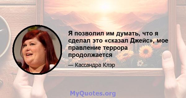 Я позволил им думать, что я сделал это «сказал Джейс», мое правление террора продолжается