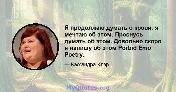 Я продолжаю думать о крови, я мечтаю об этом. Проснусь думать об этом. Довольно скоро я напишу об этом Porbid Emo Poetry.