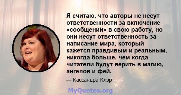 Я считаю, что авторы не несут ответственности за включение «сообщений» в свою работу, но они несут ответственность за написание мира, который кажется правдивым и реальным, никогда больше, чем когда читатели будут верить 