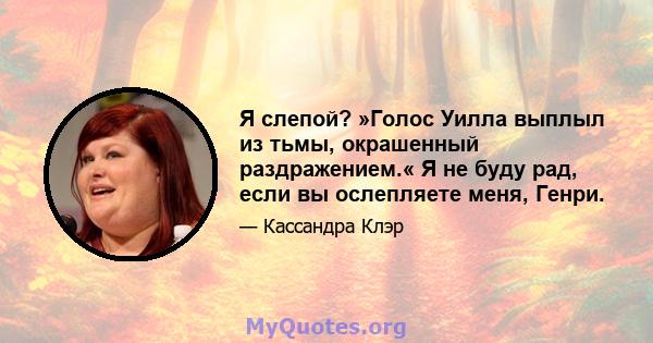 Я слепой? »Голос Уилла выплыл из тьмы, окрашенный раздражением.« Я не буду рад, если вы ослепляете меня, Генри.