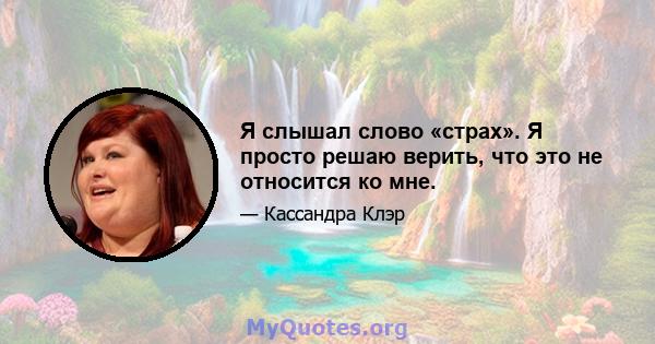 Я слышал слово «страх». Я просто решаю верить, что это не относится ко мне.