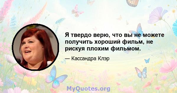 Я твердо верю, что вы не можете получить хороший фильм, не рискуя плохим фильмом.