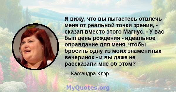 Я вижу, что вы пытаетесь отвлечь меня от реальной точки зрения, - сказал вместо этого Магнус. - У вас был день рождения - идеальное оправдание для меня, чтобы бросить одну из моих знаменитых вечеринок - и вы даже не