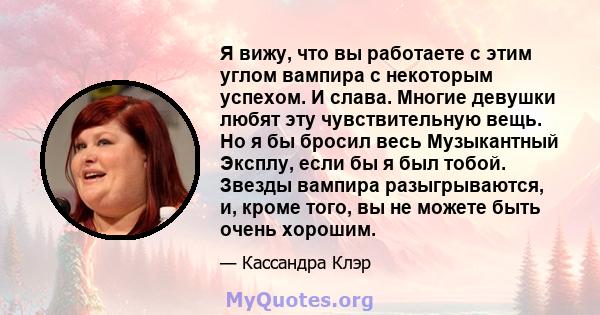 Я вижу, что вы работаете с этим углом вампира с некоторым успехом. И слава. Многие девушки любят эту чувствительную вещь. Но я бы бросил весь Музыкантный Эксплу, если бы я был тобой. Звезды вампира разыгрываются, и,