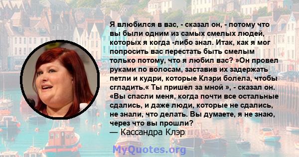 Я влюбился в вас, - сказал он, - потому что вы были одним из самых смелых людей, которых я когда -либо знал. Итак, как я мог попросить вас перестать быть смелым только потому, что я любил вас? »Он провел руками по