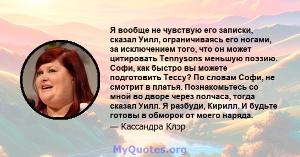 Я вообще не чувствую его записки, сказал Уилл, ограничиваясь его ногами, за исключением того, что он может цитировать Tennysons меньшую поэзию. Софи, как быстро вы можете подготовить Тессу? По словам Софи, не смотрит в