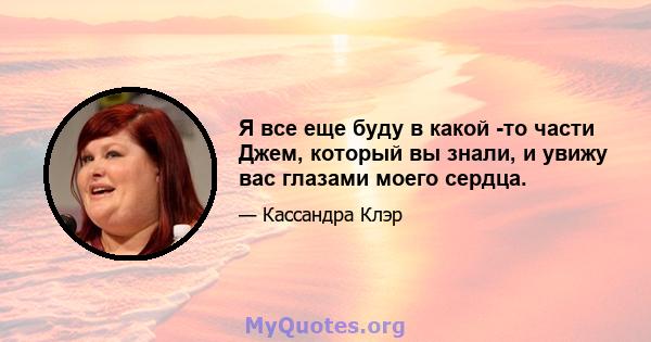 Я все еще буду в какой -то части Джем, который вы знали, и увижу вас глазами моего сердца.