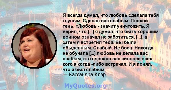 Я всегда думал, что любовь сделала тебя глупым. Сделал вас слабым. Плохой тень. «Любовь - значит уничтожить. Я верил, что [...] я думал, что быть хорошим воином означал не заботиться, [...], а затем я встретил тебя. Вы