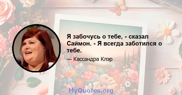 Я забочусь о тебе, - сказал Саймон. - Я всегда заботился о тебе.