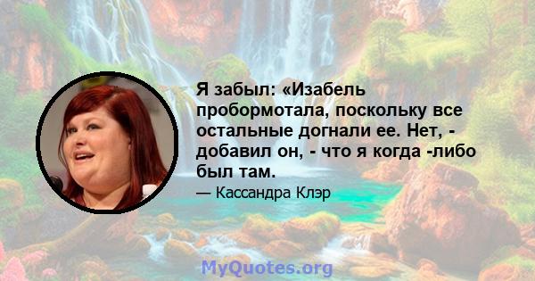 Я забыл: «Изабель пробормотала, поскольку все остальные догнали ее. Нет, - добавил он, - что я когда -либо был там.