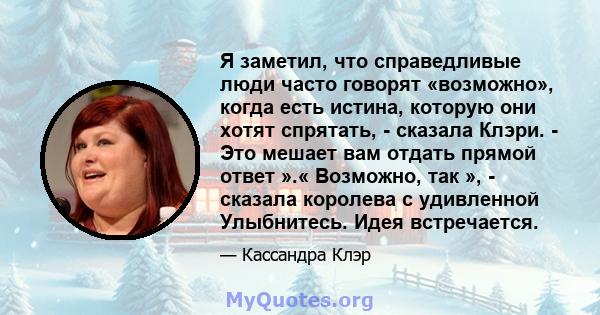 Я заметил, что справедливые люди часто говорят «возможно», когда есть истина, которую они хотят спрятать, - сказала Клэри. - Это мешает вам отдать прямой ответ ».« Возможно, так », - сказала королева с удивленной