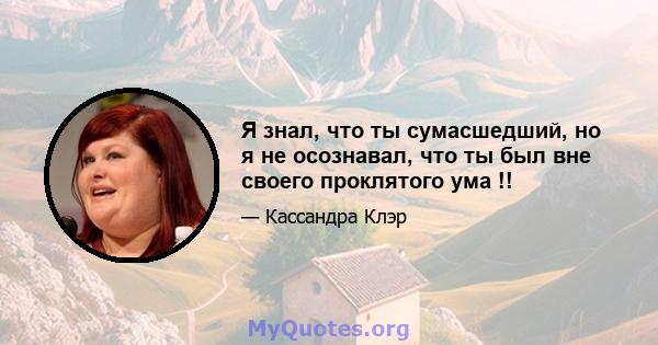 Я знал, что ты сумасшедший, но я не осознавал, что ты был вне своего проклятого ума !!