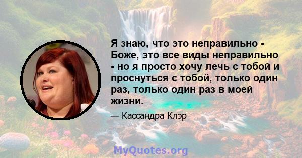 Я знаю, что это неправильно - Боже, это все виды неправильно - но я просто хочу лечь с тобой и проснуться с тобой, только один раз, только один раз в моей жизни.