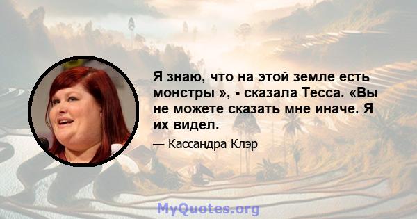 Я знаю, что на этой земле есть монстры », - сказала Тесса. «Вы не можете сказать мне иначе. Я их видел.