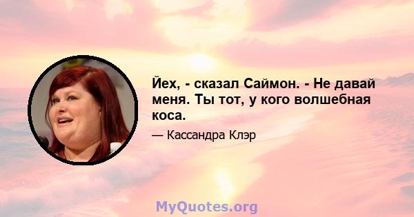 Йех, - сказал Саймон. - Не давай меня. Ты тот, у кого волшебная коса.