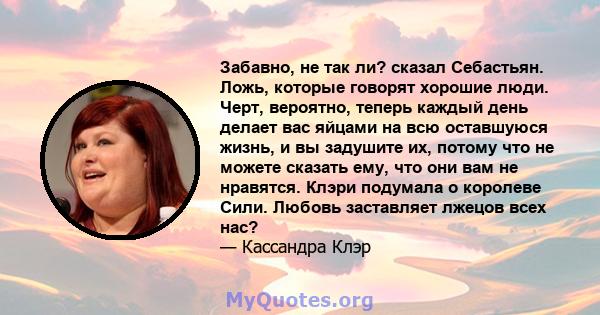 Забавно, не так ли? сказал Себастьян. Ложь, которые говорят хорошие люди. Черт, вероятно, теперь каждый день делает вас яйцами на всю оставшуюся жизнь, и вы задушите их, потому что не можете сказать ему, что они вам не