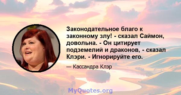 Законодательное благо к законному злу! - сказал Саймон, довольна. - Он цитирует подземелий и драконов, - сказал Клэри. - Игнорируйте его.