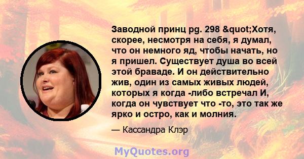 Заводной принц pg. 298 "Хотя, скорее, несмотря на себя, я думал, что он немного яд, чтобы начать, но я пришел. Существует душа во всей этой браваде. И он действительно жив, один из самых живых людей, которых я