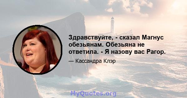 Здравствуйте, - сказал Магнус обезьянам. Обезьяна не ответила. - Я назову вас Рагор.