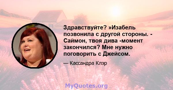 Здравствуйте? »Изабель позвонила с другой стороны. - Саймон, твоя дива -момент закончился? Мне нужно поговорить с Джейсом.