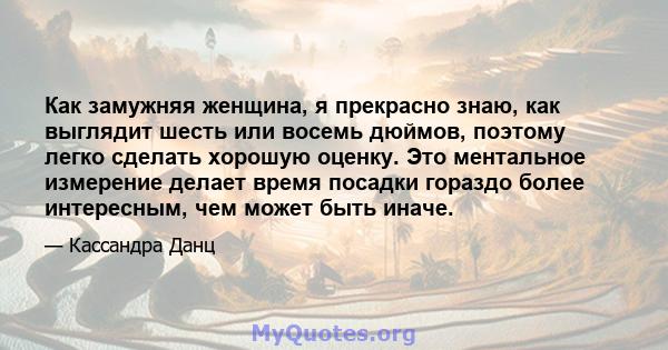 Как замужняя женщина, я прекрасно знаю, как выглядит шесть или восемь дюймов, поэтому легко сделать хорошую оценку. Это ментальное измерение делает время посадки гораздо более интересным, чем может быть иначе.