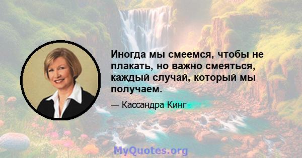 Иногда мы смеемся, чтобы не плакать, но важно смеяться, каждый случай, который мы получаем.