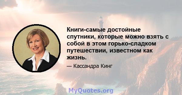 Книги-самые достойные спутники, которые можно взять с собой в этом горько-сладком путешествии, известном как жизнь.