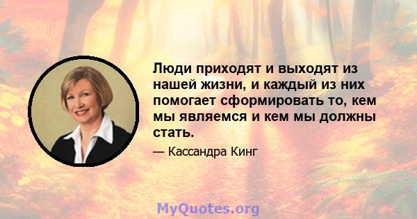 Люди приходят и выходят из нашей жизни, и каждый из них помогает сформировать то, кем мы являемся и кем мы должны стать.