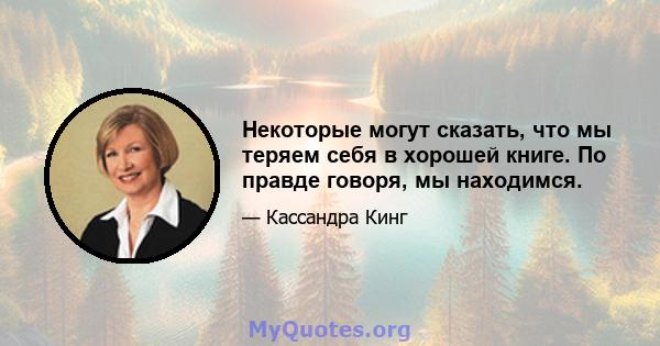 Некоторые могут сказать, что мы теряем себя в хорошей книге. По правде говоря, мы находимся.