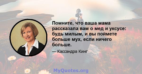 Помните, что ваша мама рассказала вам о мед и уксусе: будь милым, и вы поймете больше мух, если ничего больше.