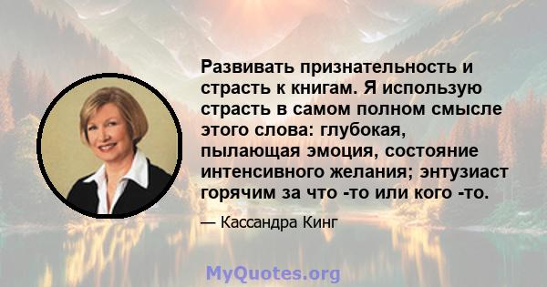 Развивать признательность и страсть к книгам. Я использую страсть в самом полном смысле этого слова: глубокая, пылающая эмоция, состояние интенсивного желания; энтузиаст горячим за что -то или кого -то.