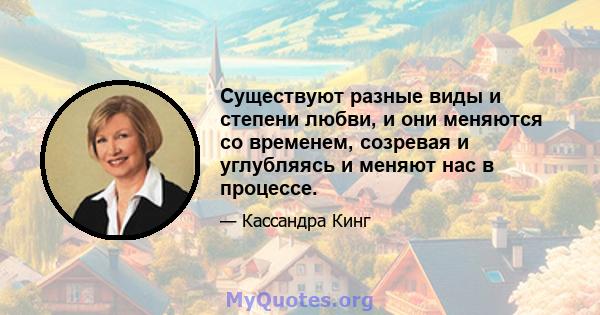 Существуют разные виды и степени любви, и они меняются со временем, созревая и углубляясь и меняют нас в процессе.