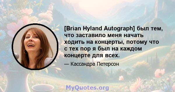 [Brian Hyland Autograph] был тем, что заставило меня начать ходить на концерты, потому что с тех пор я был на каждом концерте для всех.