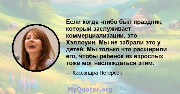 Если когда -либо был праздник, который заслуживает коммерциализации, это Хэллоуин. Мы не забрали это у детей. Мы только что расширили его, чтобы ребенок из взрослых тоже мог наслаждаться этим.