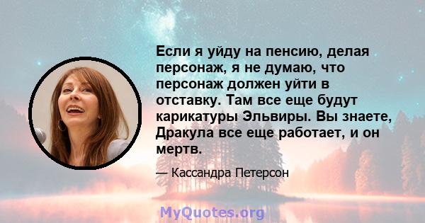 Если я уйду на пенсию, делая персонаж, я не думаю, что персонаж должен уйти в отставку. Там все еще будут карикатуры Эльвиры. Вы знаете, Дракула все еще работает, и он мертв.