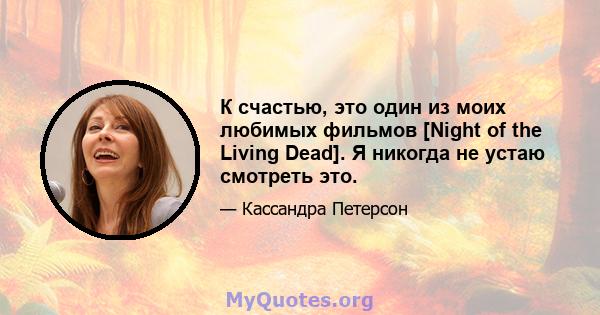 К счастью, это один из моих любимых фильмов [Night of the Living Dead]. Я никогда не устаю смотреть это.