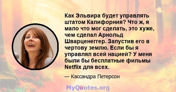 Как Эльвира будет управлять штатом Калифорния? Что ж, я мало что мог сделать, это хуже, чем сделал Арнольд Шварценеггер. Запустив его в чертову землю. Если бы я управлял всей нацией? У меня были бы бесплатные фильмы