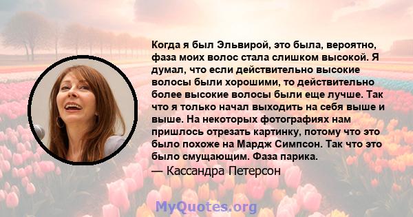 Когда я был Эльвирой, это была, вероятно, фаза моих волос стала слишком высокой. Я думал, что если действительно высокие волосы были хорошими, то действительно более высокие волосы были еще лучше. Так что я только начал 