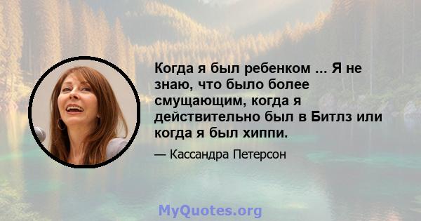 Когда я был ребенком ... Я не знаю, что было более смущающим, когда я действительно был в Битлз или когда я был хиппи.