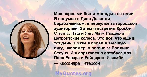 Мои первыми были молодые негодяи. Я подумал с Дино Данелли, барабанщиком, в переулке за городской аудиторией. Затем я встретил Кросби, Стиллс, Нэш и Янг. Митч Райдер и Детройтские колеса. Это все, что еще в тот день.