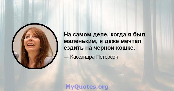 На самом деле, когда я был маленьким, я даже мечтал ездить на черной кошке.